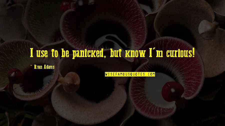 Gcmg Quotes By Ryan Adams: I use to be panicked, but know I'm
