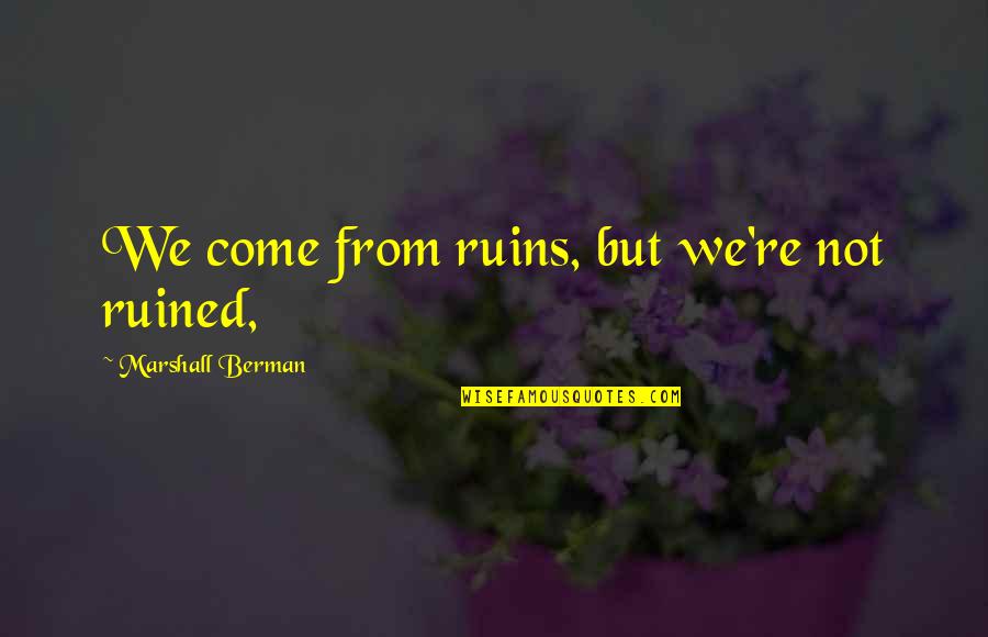 Gde Admissions Quotes By Marshall Berman: We come from ruins, but we're not ruined, Gde Admissions Quotes By Marshall Berman: We come from ruins, but we're not ruined,
