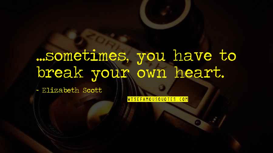 Gdkn Quotes By Elizabeth Scott: ...sometimes, you have to break your own heart. Gdkn Quotes By Elizabeth Scott: ...sometimes, you have to break your own heart.