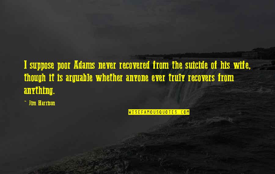 Ge Erken Alma Satran Quotes By Jim Harrison: I suppose poor Adams never recovered from the Ge Erken Alma Satran Quotes By Jim Harrison: I suppose poor Adams never recovered from the