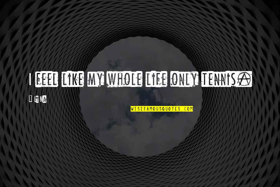Ge Mek Quotes By Li Na: I feel like my whole life only tennis.