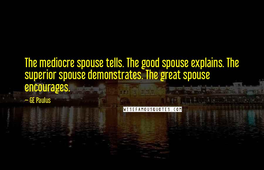 GE Paulus quotes: The mediocre spouse tells. The good spouse explains. The superior spouse demonstrates. The great spouse encourages.