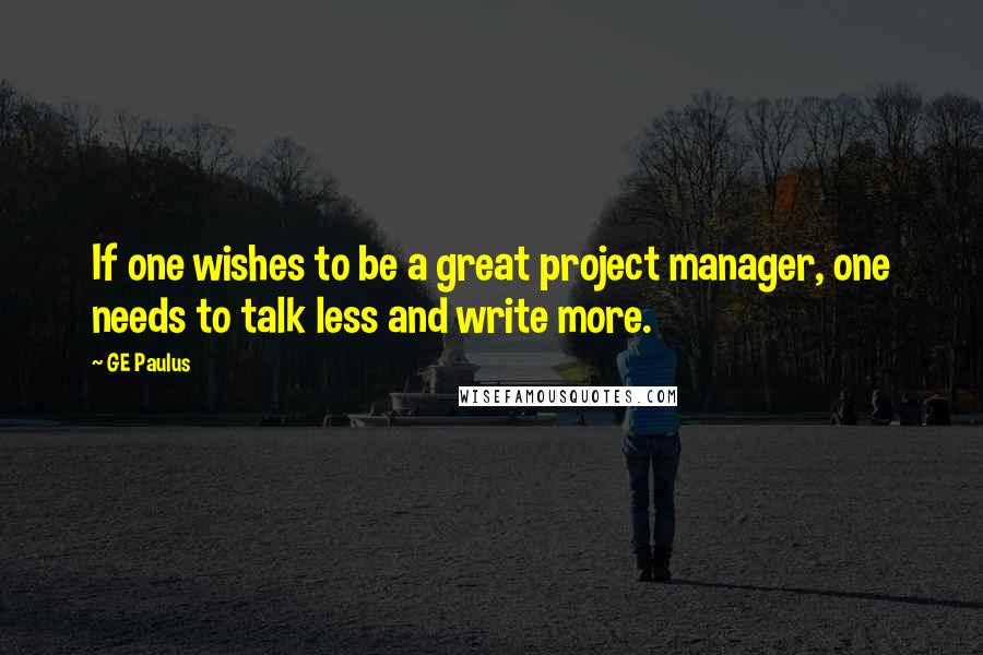 GE Paulus quotes: If one wishes to be a great project manager, one needs to talk less and write more.