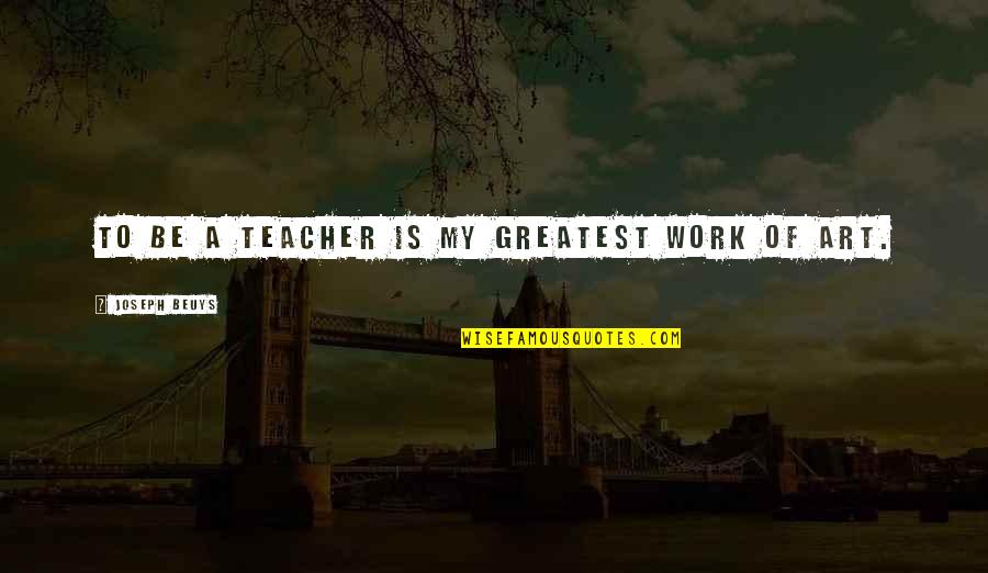Geally Quotes By Joseph Beuys: To be a teacher is my greatest work Geally Quotes By Joseph Beuys: To be a teacher is my greatest work