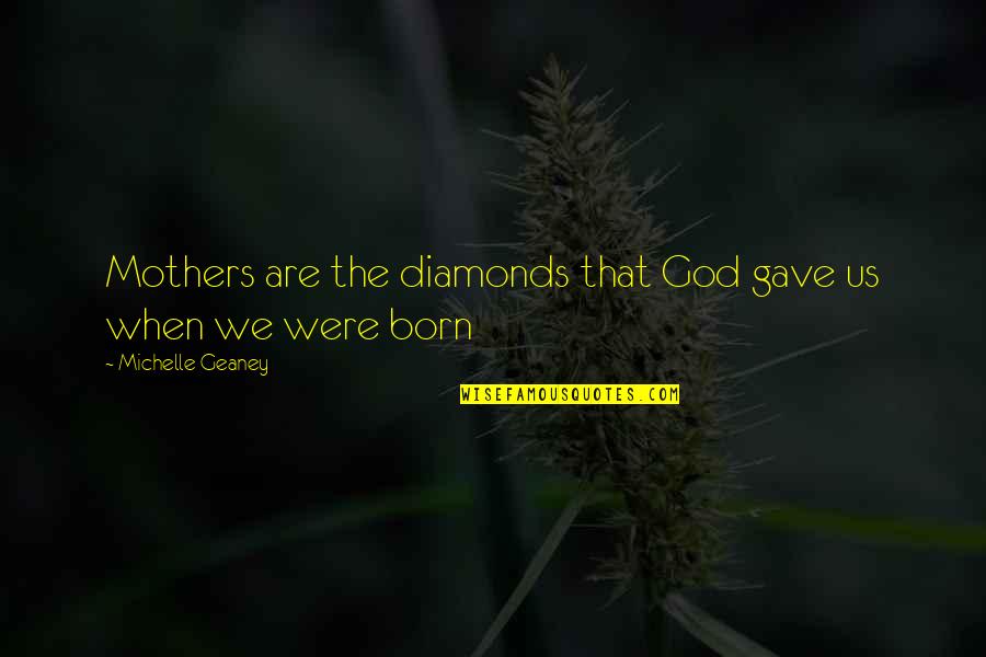Geaney Quotes By Michelle Geaney: Mothers are the diamonds that God gave us