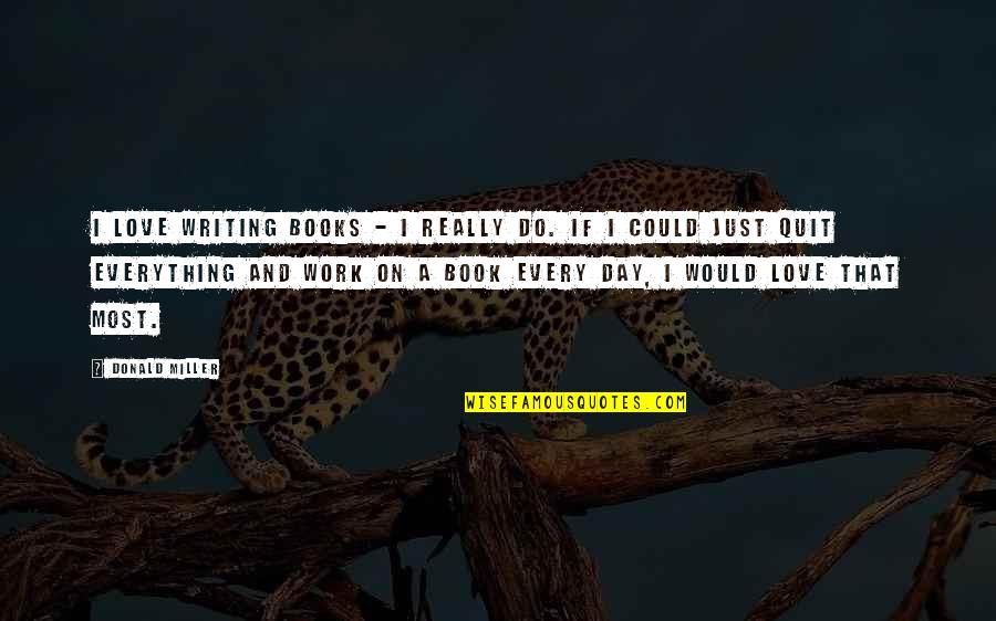 Geat Quotes By Donald Miller: I love writing books - I really do. Geat Quotes By Donald Miller: I love writing books - I really do.