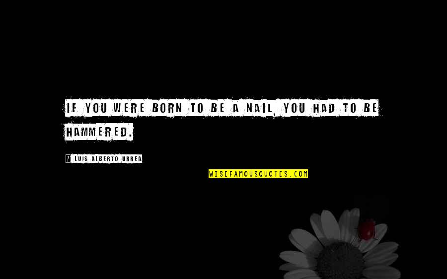 Geat Quotes By Luis Alberto Urrea: If you were born to be a nail, Geat Quotes By Luis Alberto Urrea: If you were born to be a nail,
