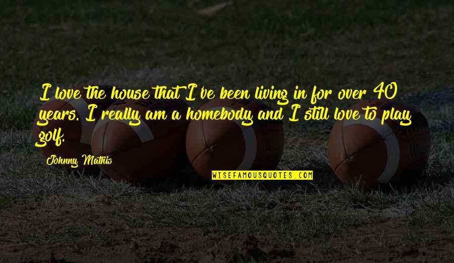 Gebretensae Bakery Quotes By Johnny Mathis: I love the house that I've been living Gebretensae Bakery Quotes By Johnny Mathis: I love the house that I've been living