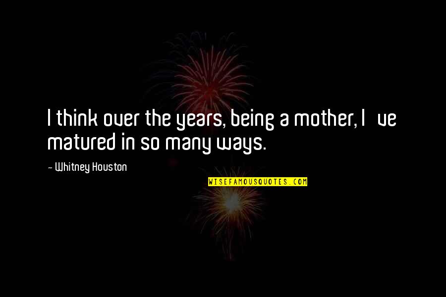 Gebruiksaanwijzing Quotes By Whitney Houston: I think over the years, being a mother, Gebruiksaanwijzing Quotes By Whitney Houston: I think over the years, being a mother,