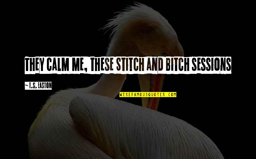 Gecelikler Quotes By T.S. Easton: They calm me, these Stitch and Bitch sessions