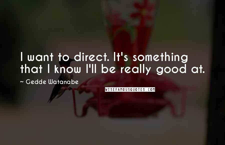 Gedde Watanabe quotes: I want to direct. It's something that I know I'll be really good at.