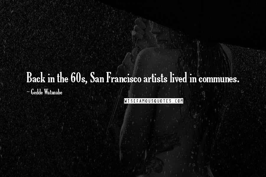Gedde Watanabe quotes: Back in the 60s, San Francisco artists lived in communes.