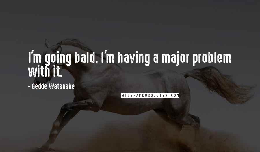 Gedde Watanabe quotes: I'm going bald. I'm having a major problem with it.