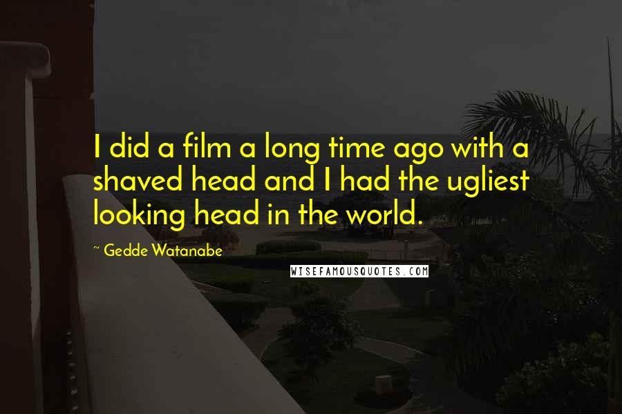 Gedde Watanabe quotes: I did a film a long time ago with a shaved head and I had the ugliest looking head in the world.