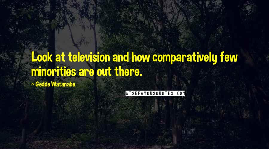 Gedde Watanabe quotes: Look at television and how comparatively few minorities are out there.