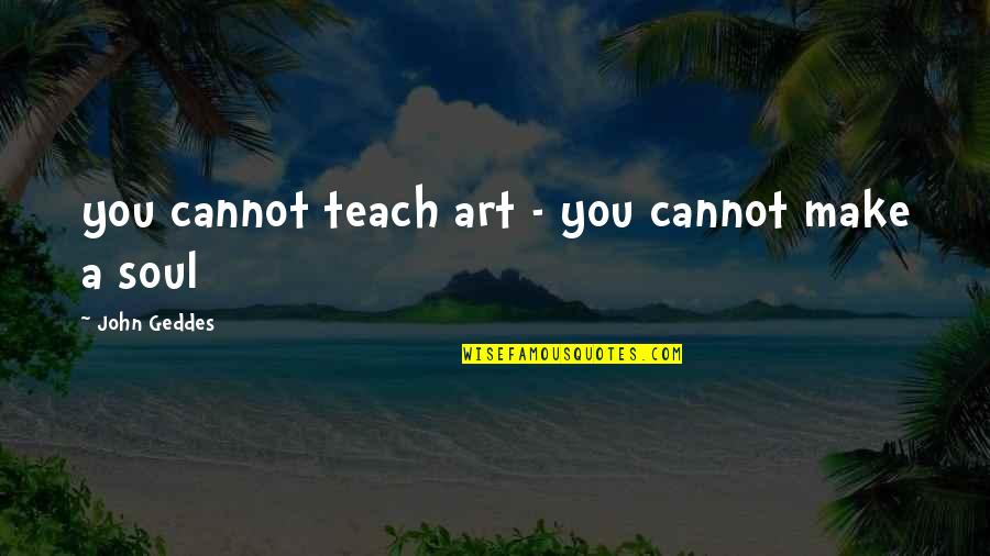 Geddes Quotes By John Geddes: you cannot teach art - you cannot make