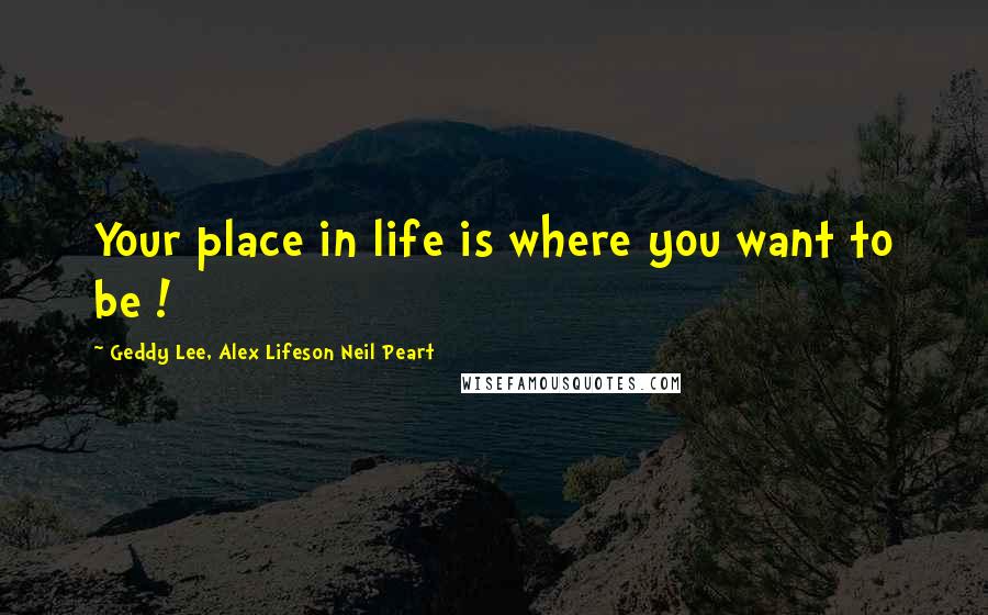 Geddy Lee, Alex Lifeson Neil Peart quotes: Your place in life is where you want to be !
