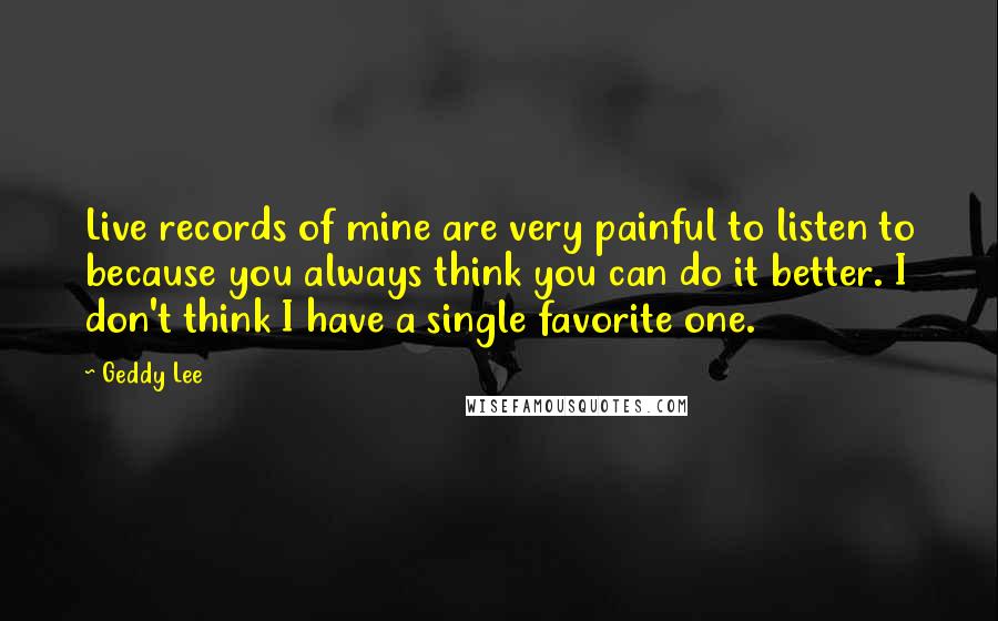 Geddy Lee quotes: Live records of mine are very painful to listen to because you always think you can do it better. I don't think I have a single favorite one.