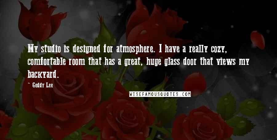 Geddy Lee quotes: My studio is designed for atmosphere. I have a really cozy, comfortable room that has a great, huge glass door that views my backyard.