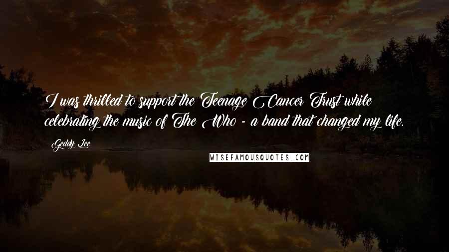 Geddy Lee quotes: I was thrilled to support the Teenage Cancer Trust while celebrating the music of The Who - a band that changed my life.