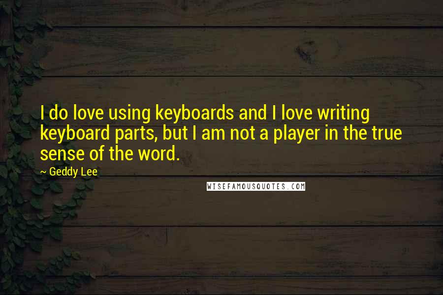 Geddy Lee quotes: I do love using keyboards and I love writing keyboard parts, but I am not a player in the true sense of the word.