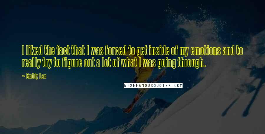 Geddy Lee quotes: I liked the fact that I was forced to get inside of my emotions and to really try to figure out a lot of what I was going through.