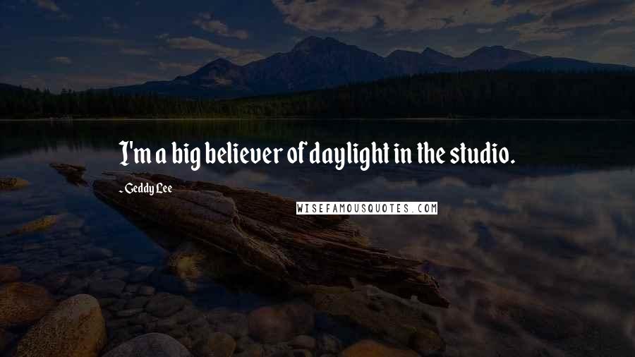 Geddy Lee quotes: I'm a big believer of daylight in the studio.