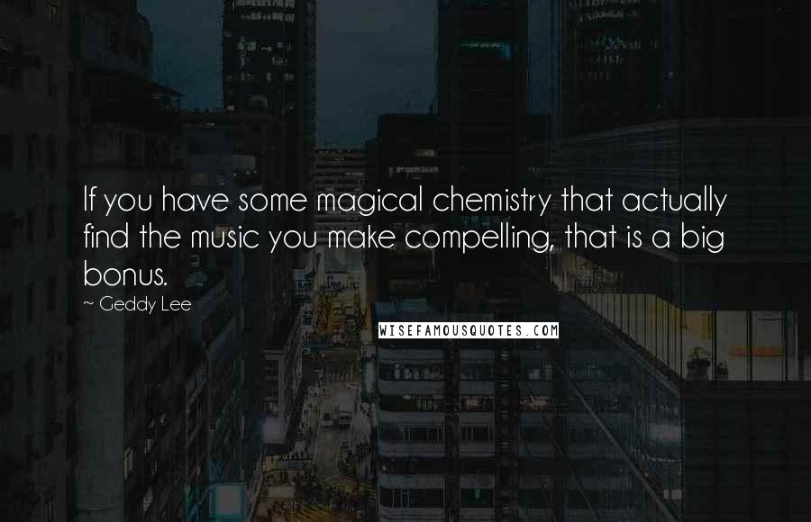 Geddy Lee quotes: If you have some magical chemistry that actually find the music you make compelling, that is a big bonus.