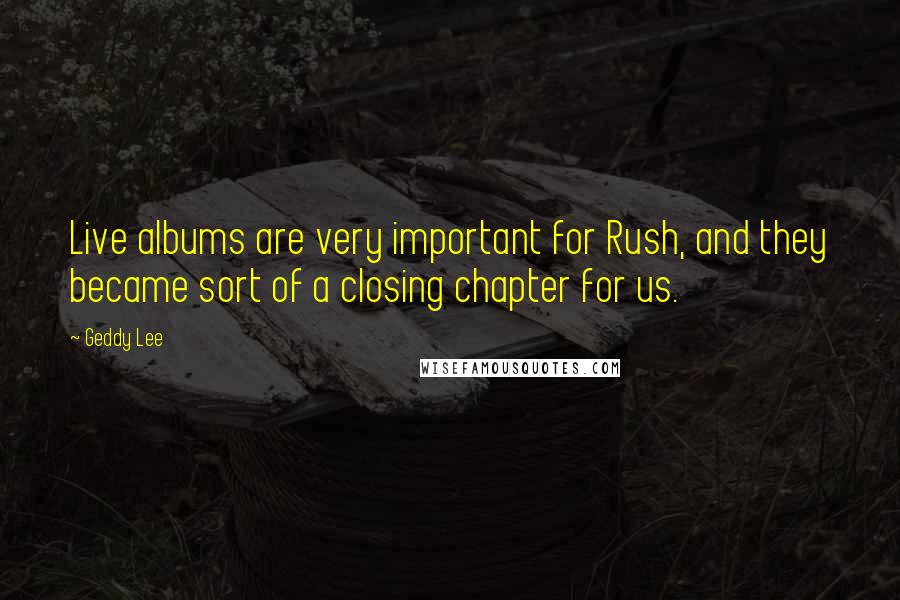 Geddy Lee quotes: Live albums are very important for Rush, and they became sort of a closing chapter for us.