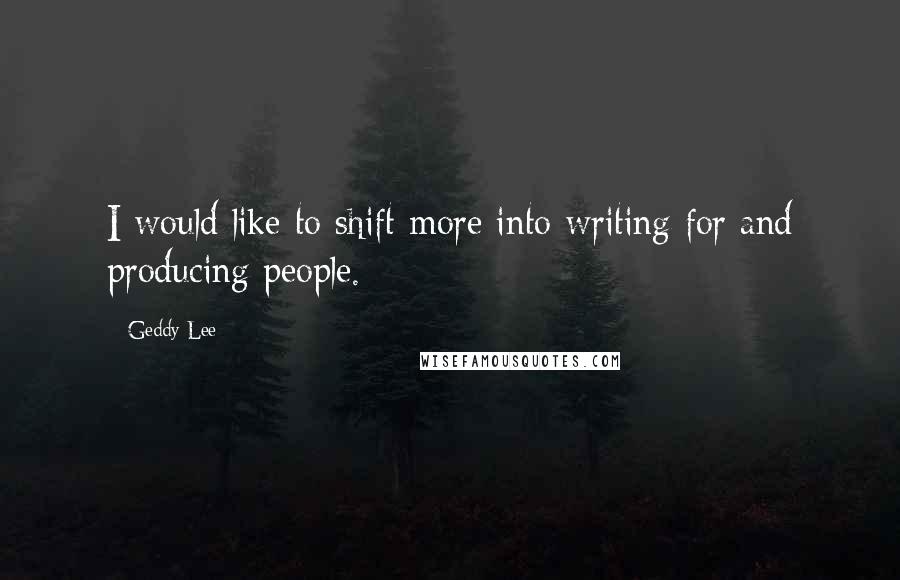 Geddy Lee quotes: I would like to shift more into writing for and producing people.