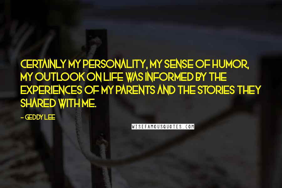 Geddy Lee quotes: Certainly my personality, my sense of humor, my outlook on life was informed by the experiences of my parents and the stories they shared with me.