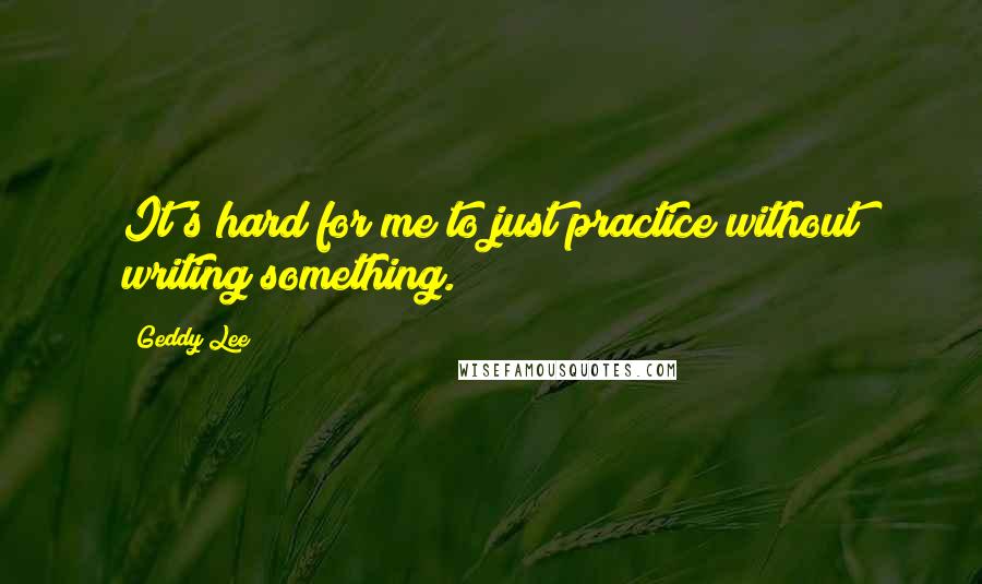 Geddy Lee quotes: It's hard for me to just practice without writing something.