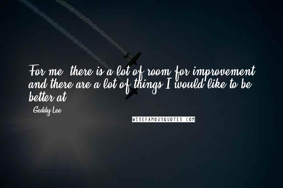 Geddy Lee quotes: For me, there is a lot of room for improvement and there are a lot of things I would like to be better at.