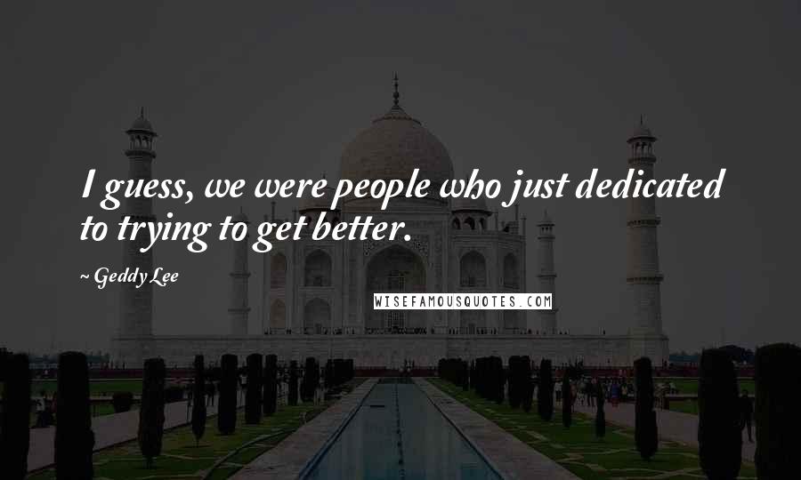 Geddy Lee quotes: I guess, we were people who just dedicated to trying to get better.