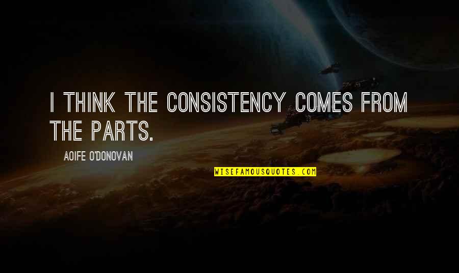 Geeda Naar Quotes By Aoife O'Donovan: I think the consistency comes from the parts. Geeda Naar Quotes By Aoife O'Donovan: I think the consistency comes from the parts.