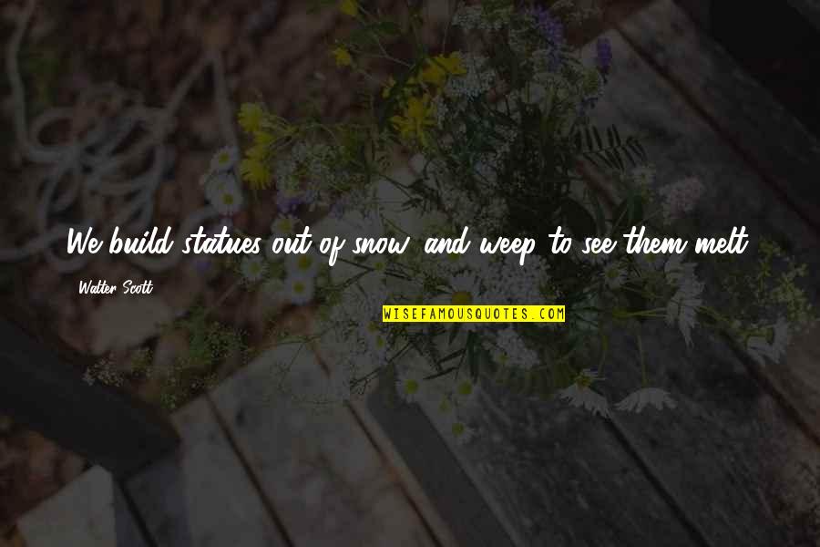 Geek And Sundry Quotes By Walter Scott: We build statues out of snow, and weep Geek And Sundry Quotes By Walter Scott: We build statues out of snow, and weep