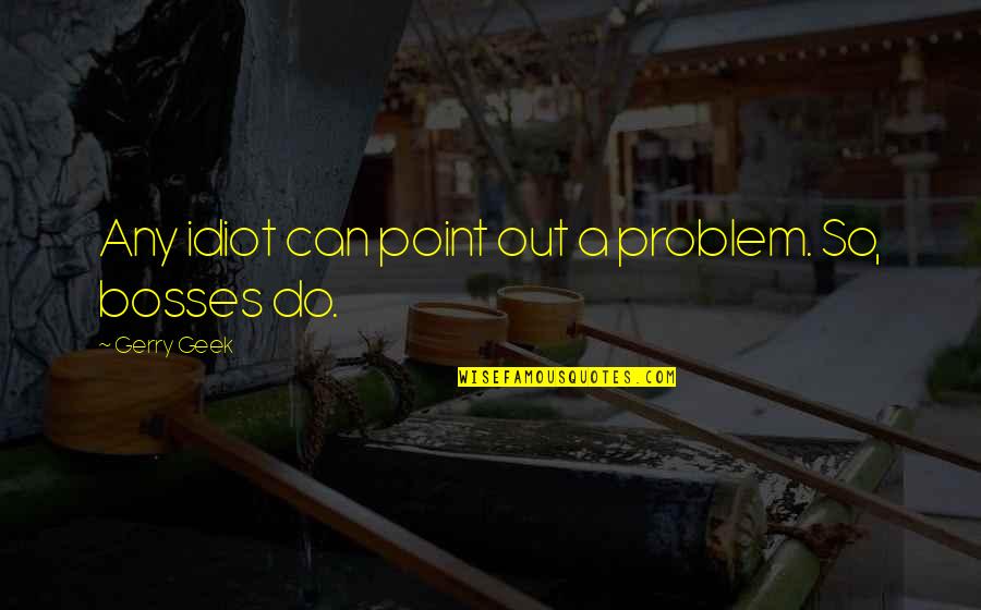 Geek Funny Quotes By Gerry Geek: Any idiot can point out a problem. So, Geek Funny Quotes By Gerry Geek: Any idiot can point out a problem. So,