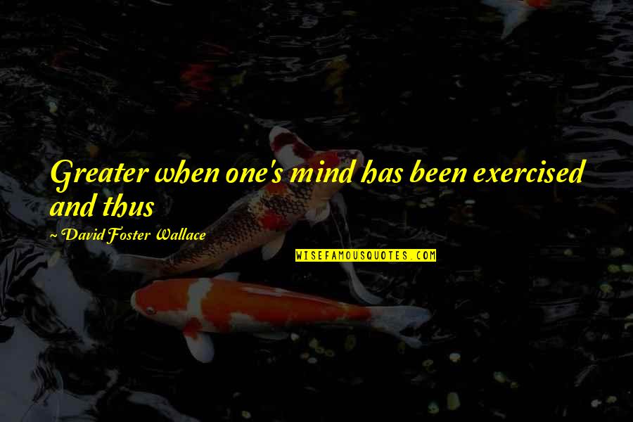 Geeked Up Bhad Quotes By David Foster Wallace: Greater when one's mind has been exercised and Geeked Up Bhad Quotes By David Foster Wallace: Greater when one's mind has been exercised and
