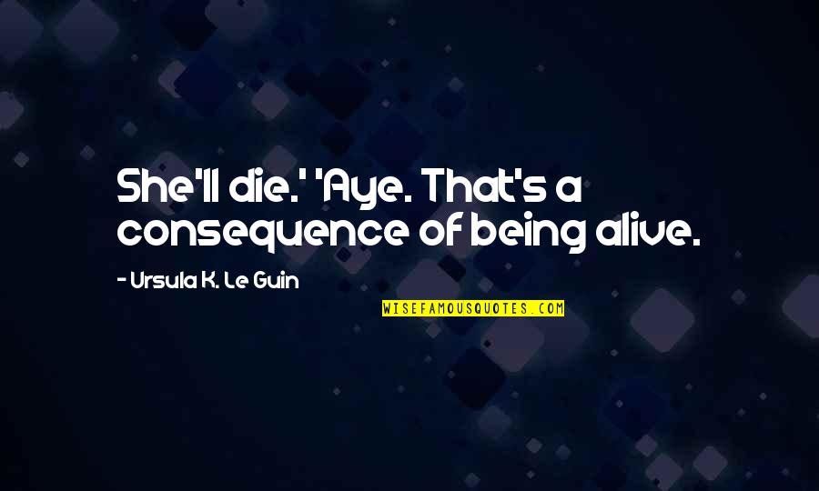 Geeky Sci Fi Quotes By Ursula K. Le Guin: She'll die.' 'Aye. That's a consequence of being
