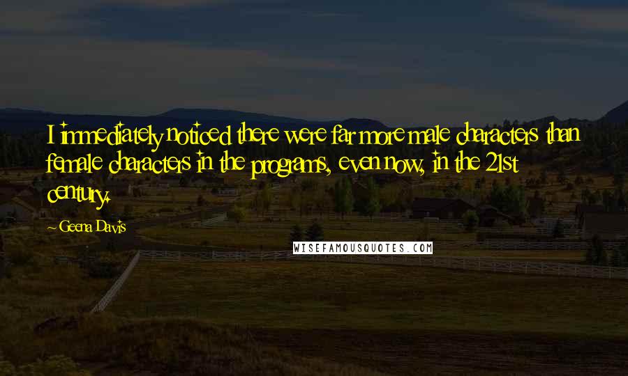 Geena Davis quotes: I immediately noticed there were far more male characters than female characters in the programs, even now, in the 21st century.