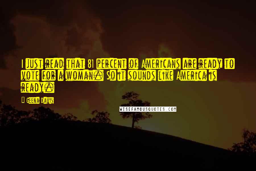 Geena Davis quotes: I just read that 81 percent of Americans are ready to vote for a woman. So it sounds like America is ready.