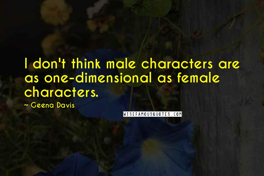 Geena Davis quotes: I don't think male characters are as one-dimensional as female characters.
