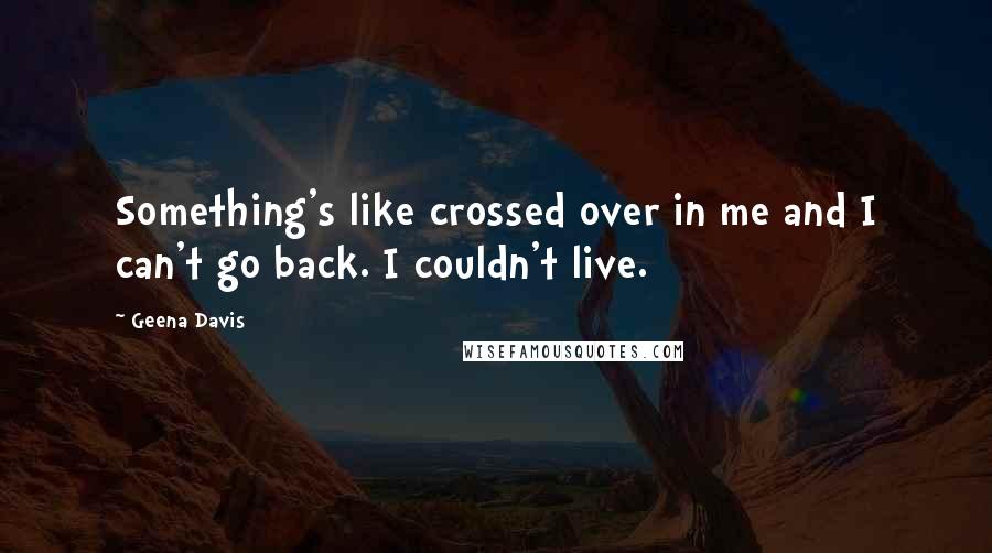 Geena Davis quotes: Something's like crossed over in me and I can't go back. I couldn't live.