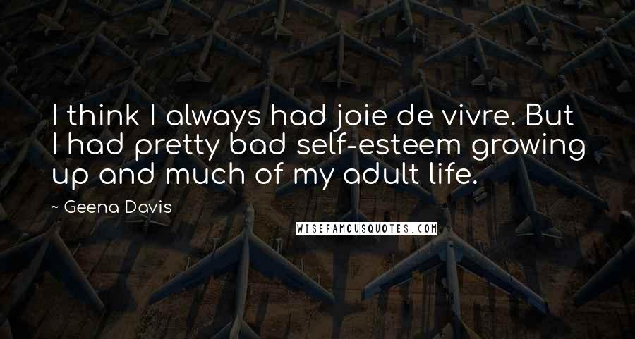 Geena Davis quotes: I think I always had joie de vivre. But I had pretty bad self-esteem growing up and much of my adult life.