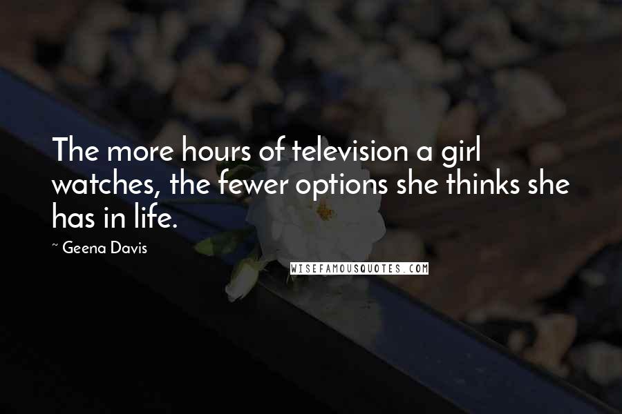 Geena Davis quotes: The more hours of television a girl watches, the fewer options she thinks she has in life.