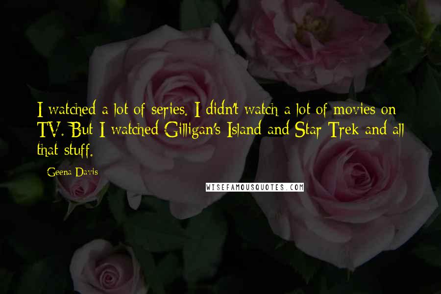 Geena Davis quotes: I watched a lot of series. I didn't watch a lot of movies on TV. But I watched Gilligan's Island and Star Trek and all that stuff. Geena Davis quotes: I watched a lot of series. I didn't watch a lot of movies on TV. But I watched Gilligan's Island and Star Trek and all that stuff.