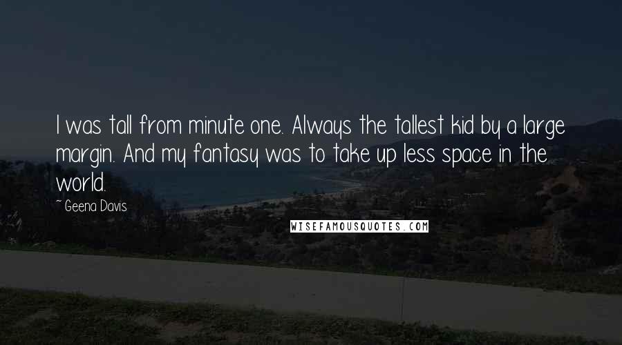 Geena Davis quotes: I was tall from minute one. Always the tallest kid by a large margin. And my fantasy was to take up less space in the world.