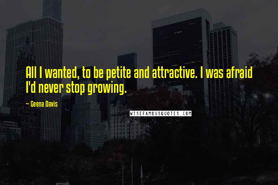 Geena Davis quotes: All I wanted, to be petite and attractive. I was afraid I'd never stop growing.