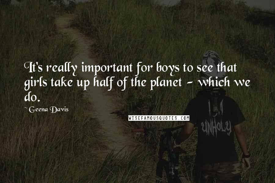 Geena Davis quotes: It's really important for boys to see that girls take up half of the planet - which we do.