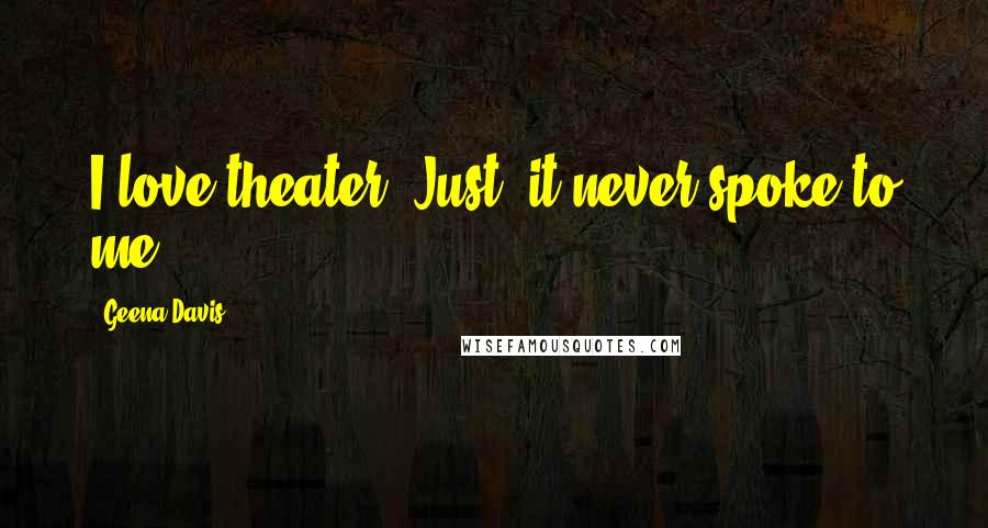 Geena Davis quotes: I love theater. Just, it never spoke to me.